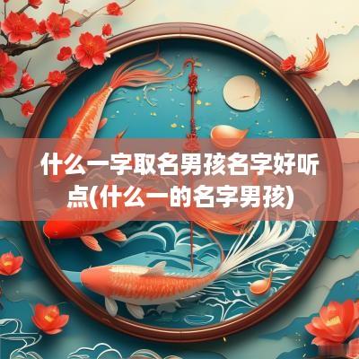 什么一字取名男孩名字好听点(什么一的名字男孩)