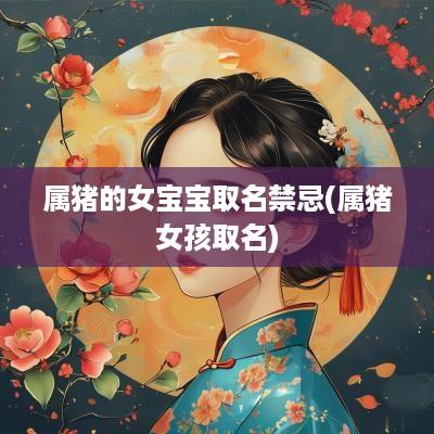 属猪的女宝宝取名禁忌(属猪女孩取名)