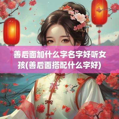 善后面加什么字名字好听女孩(善后面搭配什么字好)