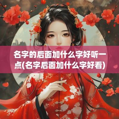 名字的后面加什么字好听一点(名字后面加什么字好看)