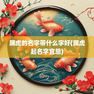属虎的名字带什么字好(属虎起名字宜忌)