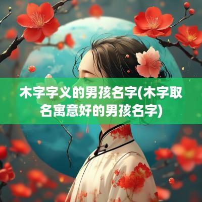 木字字义的男孩名字(木字取名寓意好的男孩名字)