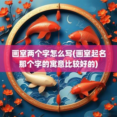 画室两个字怎么写(画室起名那个字的寓意比较好的)