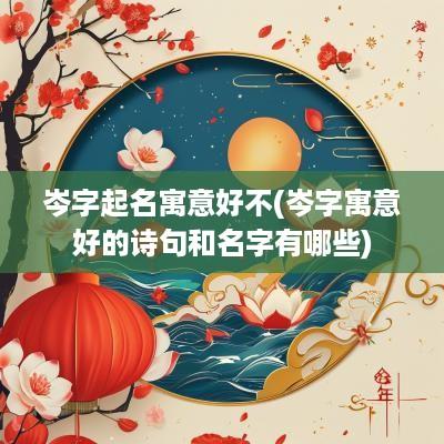 岑字起名寓意好不(岑字寓意好的诗句和名字有哪些)