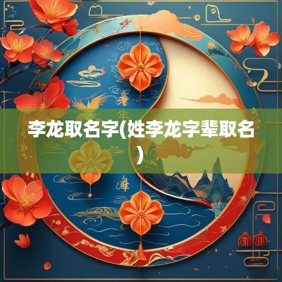 李龙取名字(姓李龙字辈取名)
