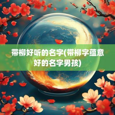 带柳好听的名字(带柳字蕴意好的名字男孩)