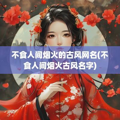 不食人间烟火的古风网名(不食人间烟火古风名字)