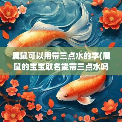 属鼠可以用带三点水的字(属鼠的宝宝取名能带三点水吗)