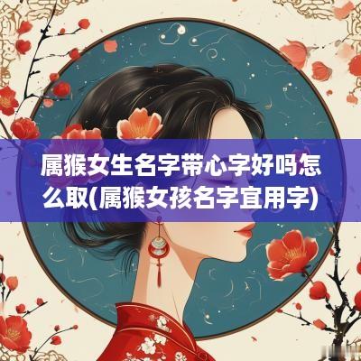 属猴女生名字带心字好吗怎么取(属猴女孩名字宜用字)
