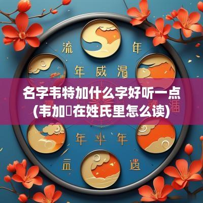 名字韦特加什么字好听一点(韦加昷在姓氏里怎么读)