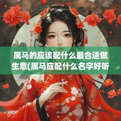 属马的应该配什么最合适做生意(属马应配什么名字好听女)