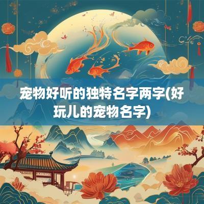 宠物好听的独特名字两字(好玩儿的宠物名字)