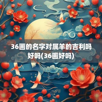 36画的名字对属羊的吉利吗好吗(36画好吗)