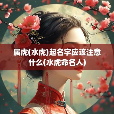 属虎(水虎)起名字应该注意什么(水虎命名人)
