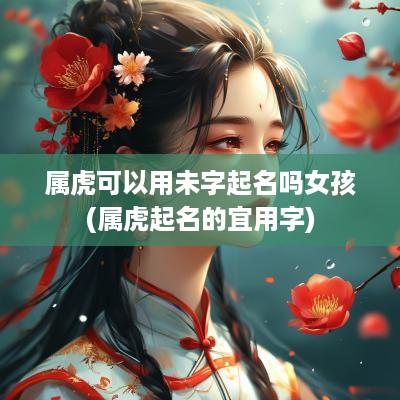 属虎可以用未字起名吗女孩(属虎起名的宜用字)