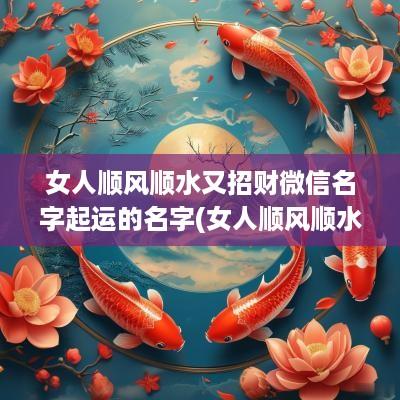 女人顺风顺水又招财微信名字起运的名字(女人顺风顺水又招财微信名字的祝福语)