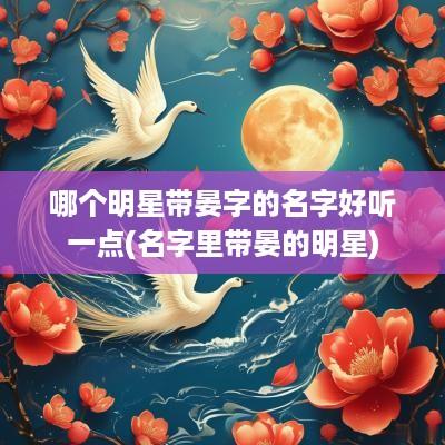 哪个明星带晏字的名字好听一点(名字里带晏的明星)