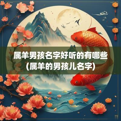 属羊男孩名字好听的有哪些(属羊的男孩儿名字)