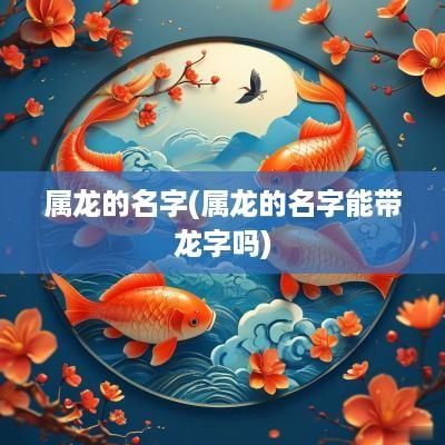 属龙的名字(属龙的名字能带龙字吗)