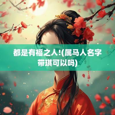 都是有福之人!(属马人名字带琪可以吗)
