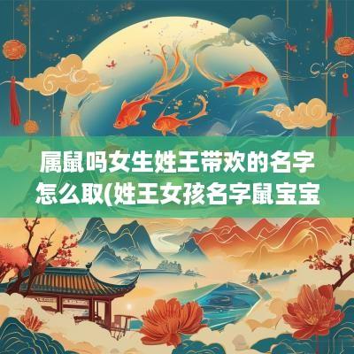 属鼠吗女生姓王带欢的名字怎么取(姓王女孩名字鼠宝宝)
