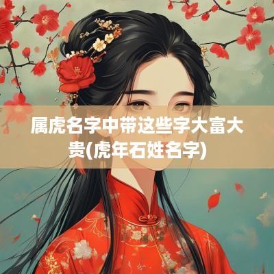 属虎名字中带这些字大富大贵(蛇年石姓名字)