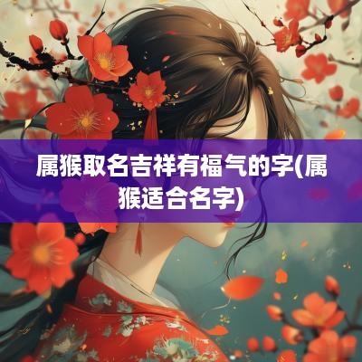 属猴取名吉祥有福气的字(属猴适合名字)