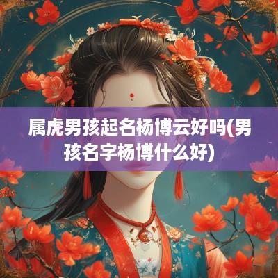 属虎男孩起名杨博云好吗(男孩名字杨博什么好)