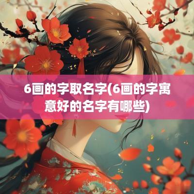 6画的字取名字(6画的字寓意好的名字有哪些)