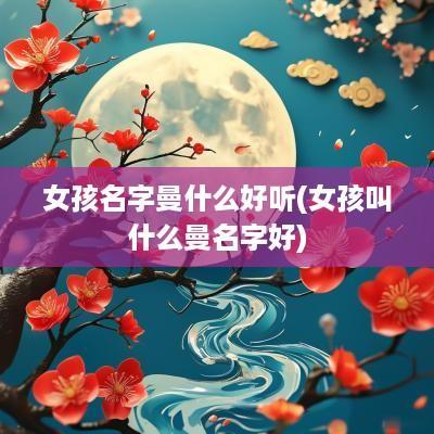 女孩名字曼什么好听(女孩叫什么曼名字好)