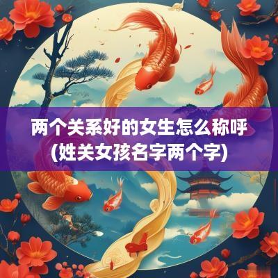 两个关系好的女生怎么称呼(姓关女孩名字两个字)