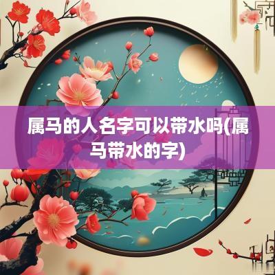 属马的人名字可以带水吗(属马带水的字)
