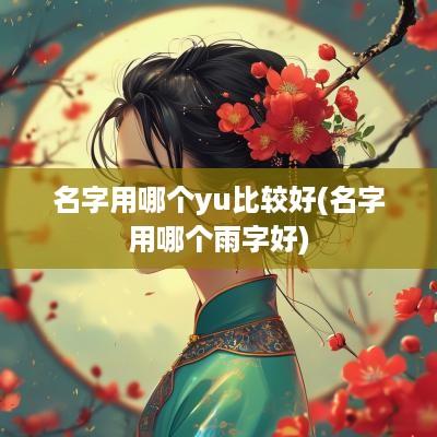 名字用哪个yu比较好(名字用哪个雨字好)