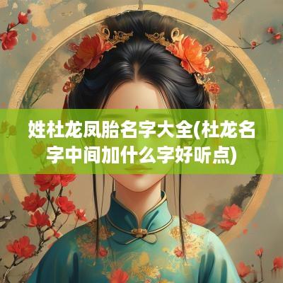 姓杜龙凤胎名字大全(杜龙名字中间加什么字好听点)