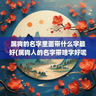 属狗的名字里面带什么字最好(属狗人的名字带啥字好呢)