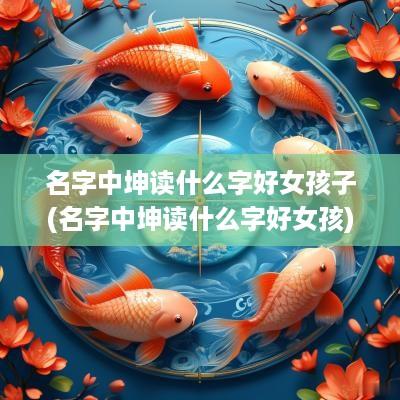 名字中坤读什么字好女孩子(名字中坤读什么字好女孩)
