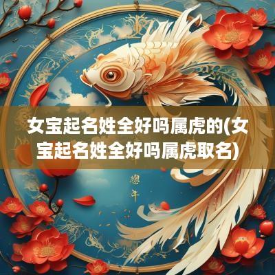 女宝起名姓全好吗属虎的(女宝起名姓全好吗属虎取名)