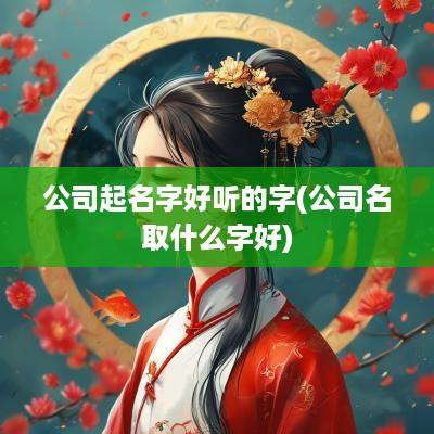 公司起名字好听的字(公司名取什么字好)