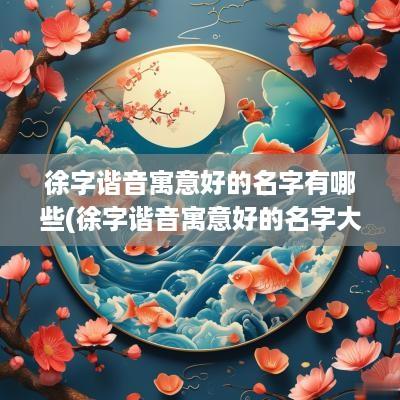 徐字谐音寓意好的名字有哪些(徐字谐音寓意好的名字大全)
