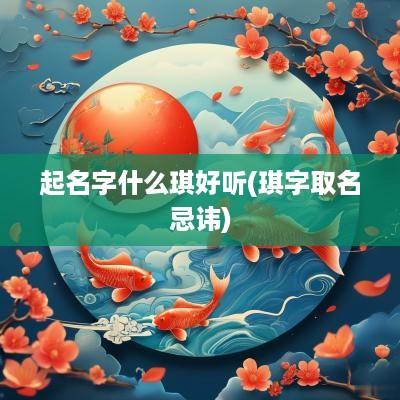起名字什么琪好听(琪字取名忌讳)