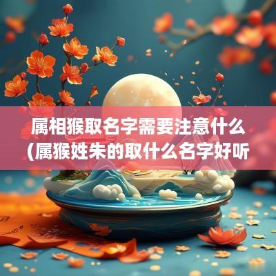属相猴取名字需要注意什么(属猴姓朱的取什么名字好听女孩)