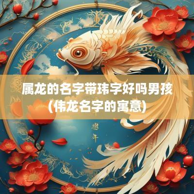 属龙的名字带玮字好吗男孩(伟龙名字的寓意)