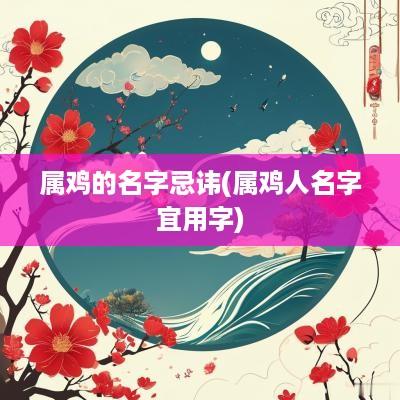 属鸡的名字忌讳(属鸡人名字宜用字)