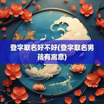 登字取名好不好(登字取名男孩有寓意)