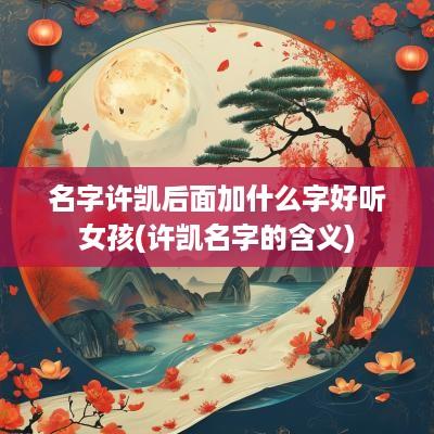名字许凯后面加什么字好听女孩(许凯名字的含义)