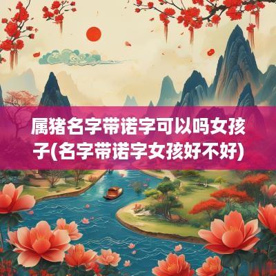 属猪名字带诺字可以吗女孩子(名字带诺字女孩好不好)
