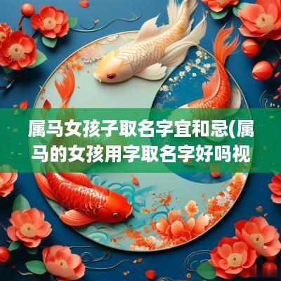 属马女孩子取名字宜和忌(属马的女孩用字取名字好吗视频)