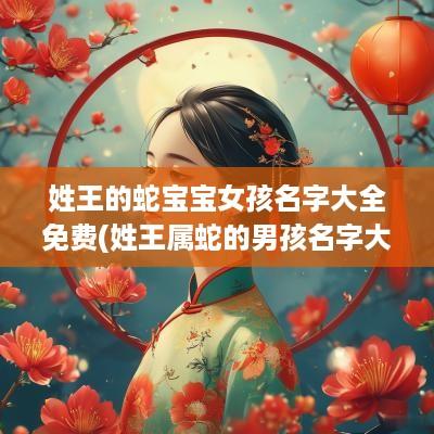 姓王的蛇宝宝女孩名字大全免费(姓王属蛇的男孩名字大全)