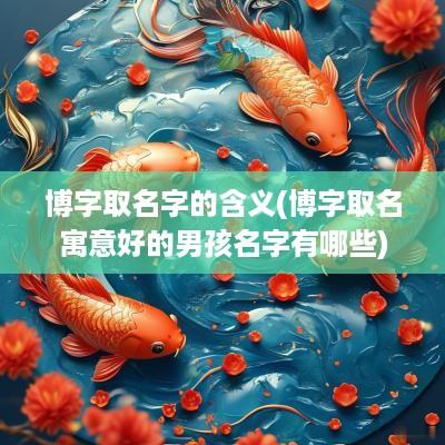 博字取名字的含义(博字取名寓意好的男孩名字有哪些)
