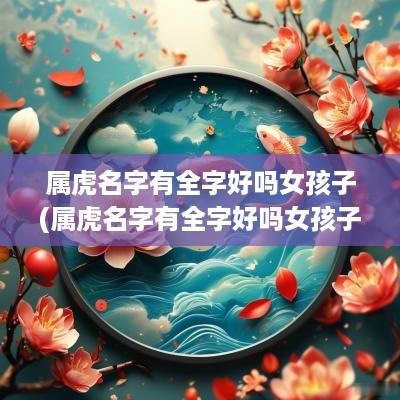 属虎名字有全字好吗女孩子(属虎名字有全字好吗女孩子怎么取)